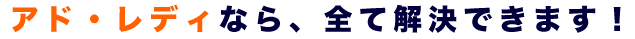 アド・レディなら、全て解決できます